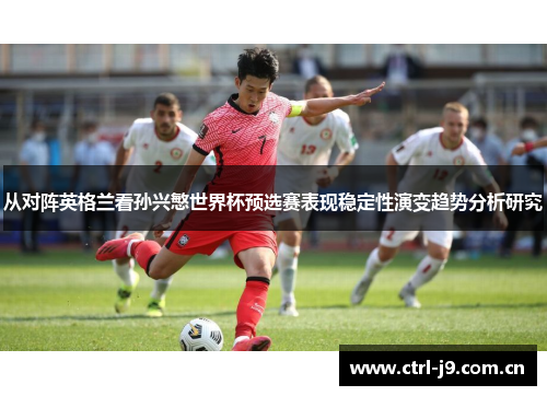 从对阵英格兰看孙兴慜世界杯预选赛表现稳定性演变趋势分析研究 从对阵英格兰看孙兴慜世界杯预选赛表现稳定性演变趋势分析研究